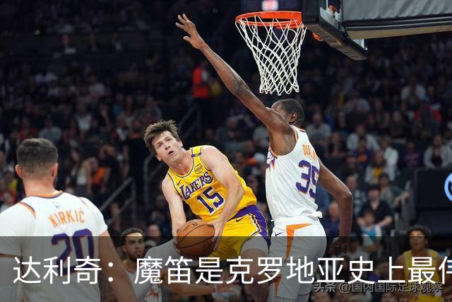 达利奇：魔笛是克罗地亚史上最伟大球员，这一地位将保持很长时间